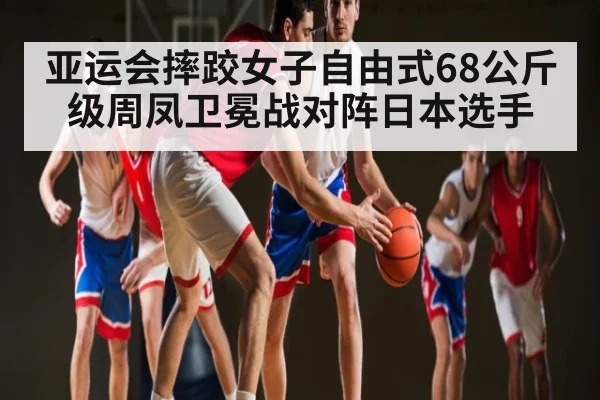 亚运会摔跤女子自由式68公斤级周凤卫冕战对阵日本选手 - c7